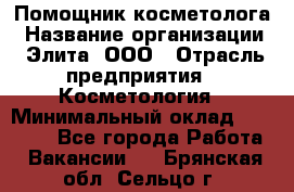 Помощник косметолога › Название организации ­ Элита, ООО › Отрасль предприятия ­ Косметология › Минимальный оклад ­ 25 000 - Все города Работа » Вакансии   . Брянская обл.,Сельцо г.